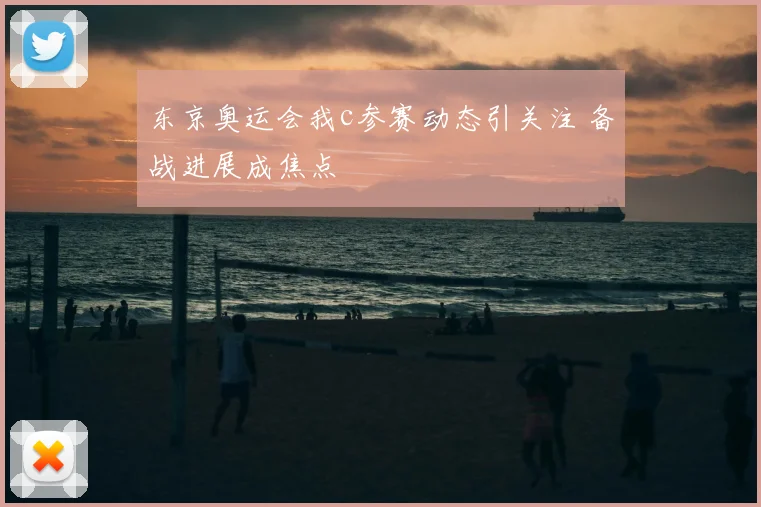 东京奥运会我c参赛动态引关注 备战进展成焦点