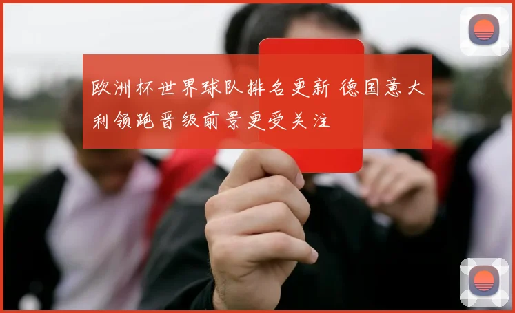 欧洲杯世界球队排名更新 德国意大利领跑晋级前景更受关注