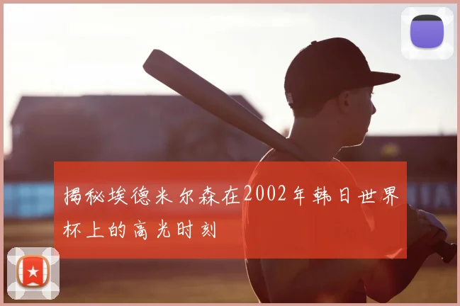 揭秘埃德米尔森在2002年韩日世界杯上的高光时刻