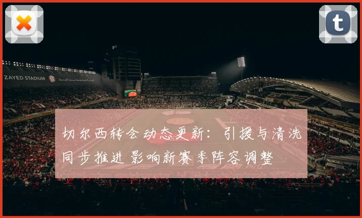 切尔西转会动态更新：引援与清洗同步推进 影响新赛季阵容调整
