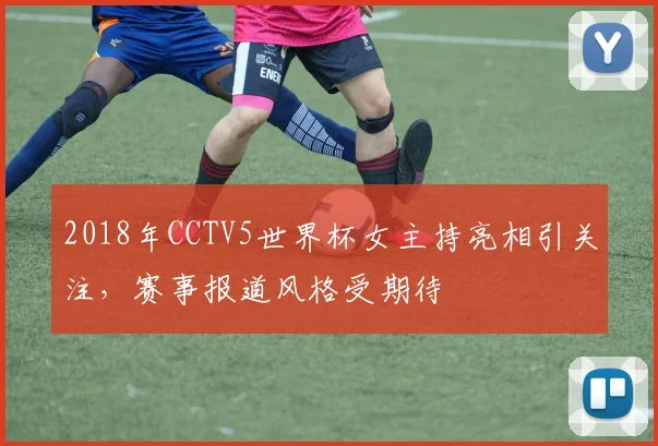 2018年CCTV5世界杯女主持亮相引关注，赛事报道风格受期待