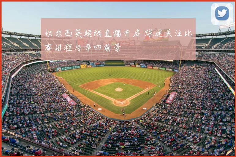 切尔西英超线直播开启 球迷关注比赛进程与争四前景