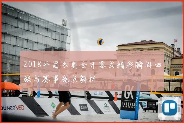 2018平昌冬奥会开幕式精彩瞬间回顾与赛事亮点解析