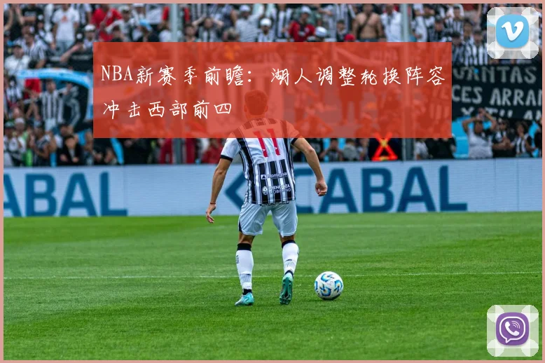 NBA新赛季前瞻:湖人调整轮换阵容冲击西部前四