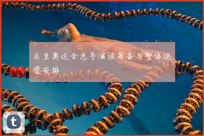 东京奥运会总导演谈筹备与整体运营安排