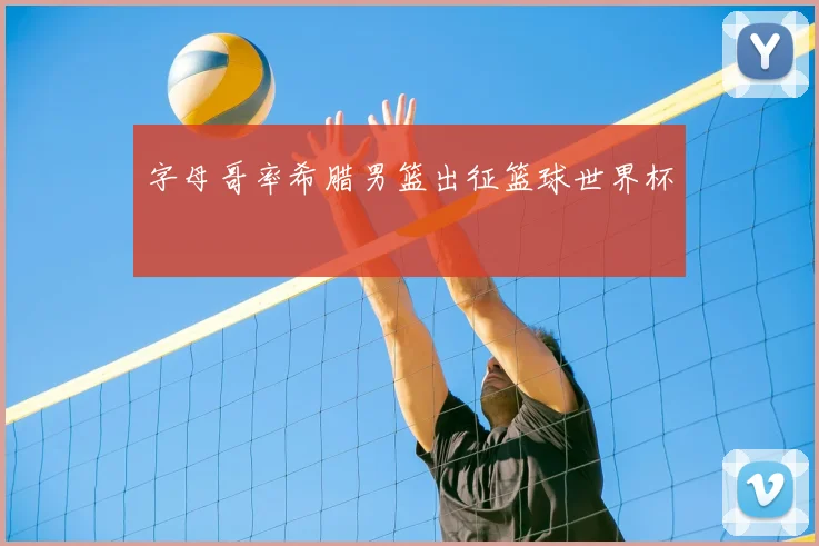 字母哥率希腊男篮出征篮球世界杯
