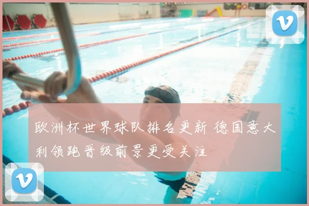 欧洲杯世界球队排名更新 德国意大利领跑晋级前景更受关注