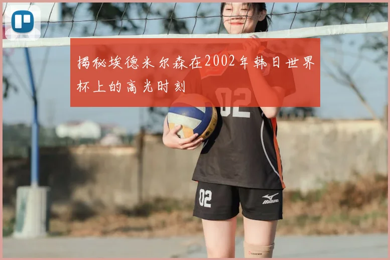 揭秘埃德米尔森在2002年韩日世界杯上的高光时刻
