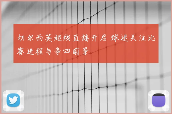 切尔西英超线直播开启 球迷关注比赛进程与争四前景