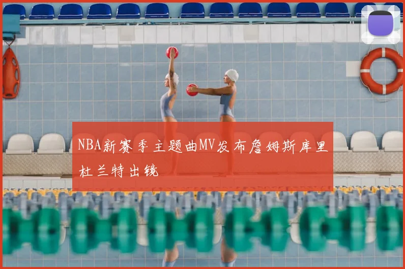 NBA新赛季主题曲MV发布詹姆斯库里杜兰特出镜