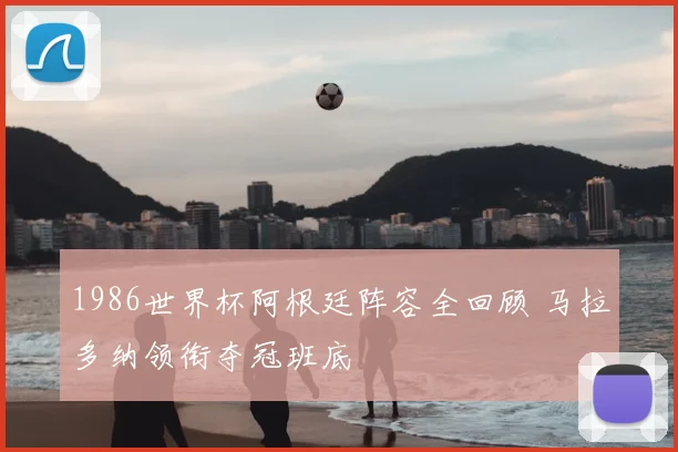 1986世界杯阿根廷阵容全回顾 马拉多纳领衔夺冠班底