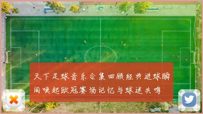 天下足球音乐合集回顾经典进球瞬间唤起欧冠赛场记忆与球迷共鸣