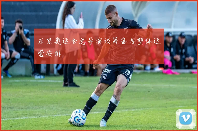 东京奥运会总导演谈筹备与整体运营安排