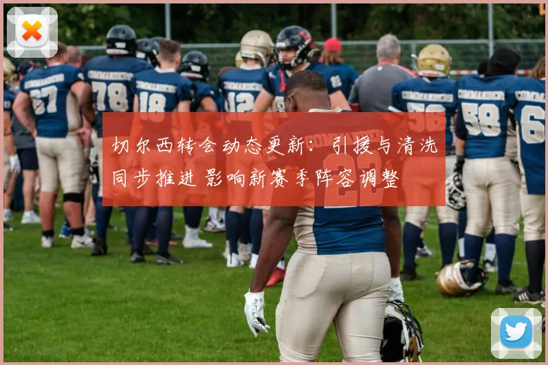 切尔西转会动态更新:引援与清洗同步推进 影响新赛季阵容调整