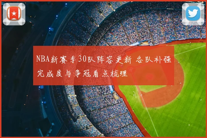 NBA新赛季30队阵容更新 各队补强完成度与争冠看点梳理