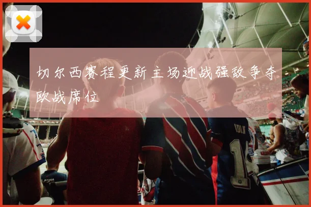 切尔西赛程更新主场迎战强敌争夺欧战席位