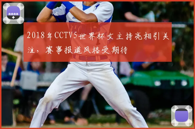 2018年CCTV5世界杯女主持亮相引关注,赛事报道风格受期待
