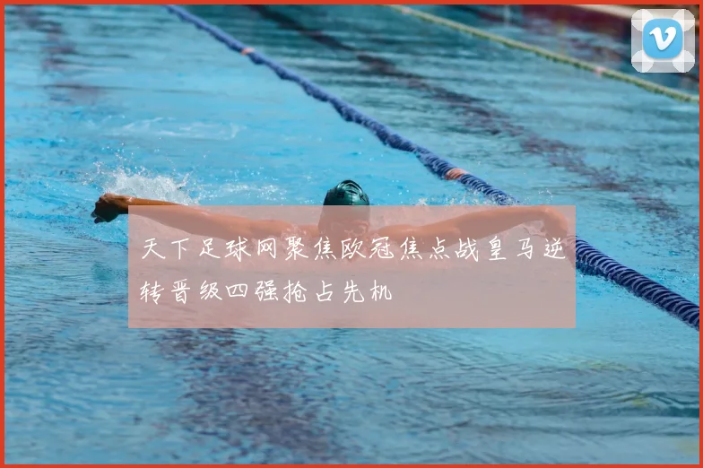 天下足球网聚焦欧冠焦点战皇马逆转晋级四强抢占先机