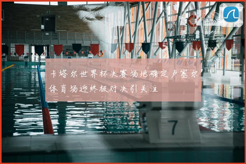 卡塔尔世界杯决赛场地确定卢塞尔体育场迎终极对决引关注