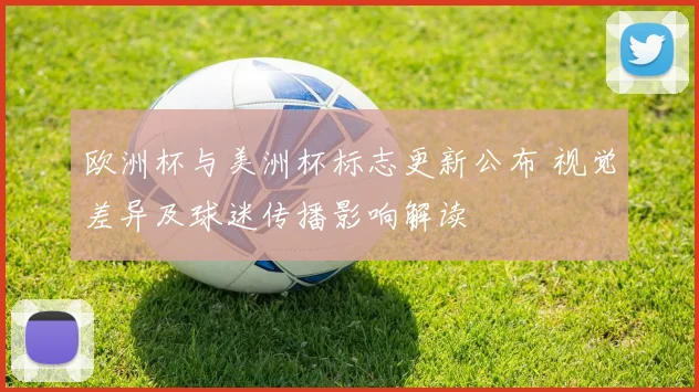 欧洲杯与美洲杯标志更新公布 视觉差异及球迷传播影响解读