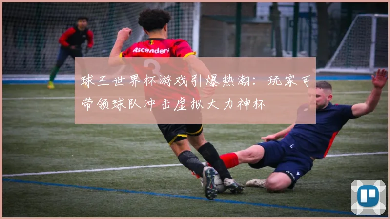 球王世界杯游戏引爆热潮：玩家可带领球队冲击虚拟大力神杯