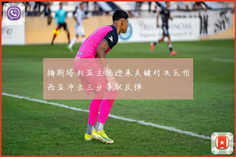 梅斯塔利亚主场迎来关键对决瓦伦西亚冲击三分争取反弹