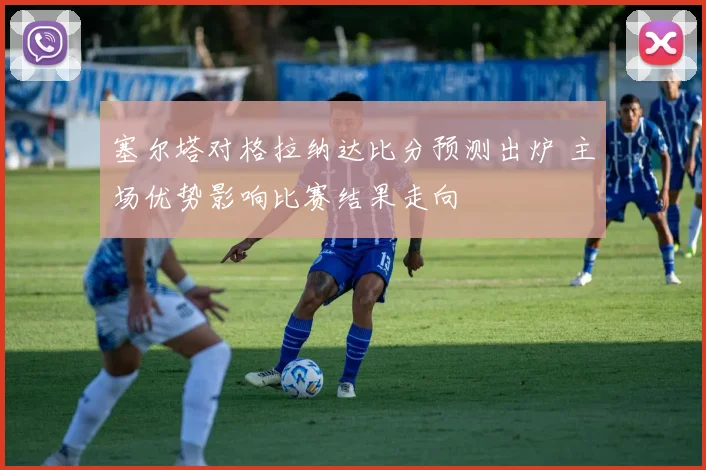 塞尔塔对格拉纳达比分预测出炉 主场优势影响比赛结果走向