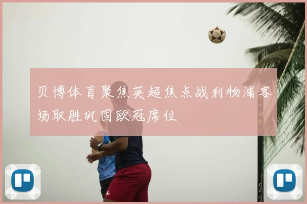 贝博体育聚焦英超焦点战利物浦客场取胜巩固欧冠席位