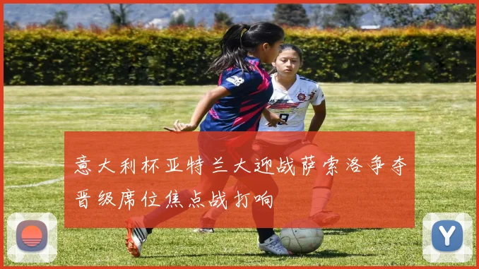 意大利杯亚特兰大迎战萨索洛争夺晋级席位焦点战打响