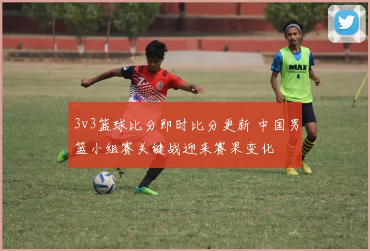 3v3篮球比分即时比分更新 中国男篮小组赛关键战迎来赛果变化