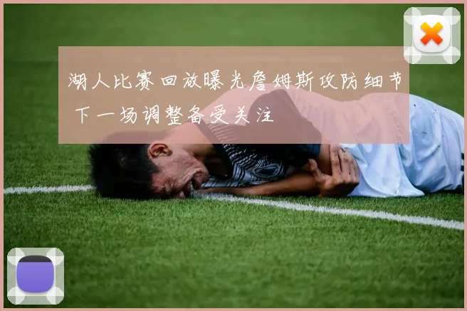 湖人比赛回放曝光詹姆斯攻防细节 下一场调整备受关注