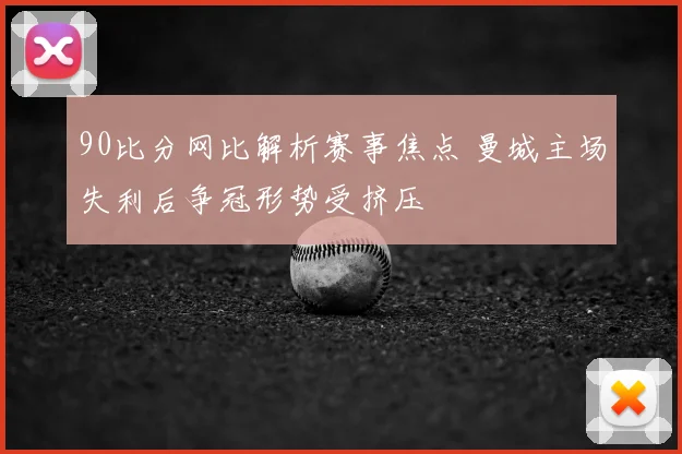 90比分网比解析赛事焦点 曼城主场失利后争冠形势受挤压
