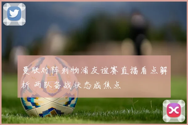 曼联对阵利物浦友谊赛直播看点解析 两队备战状态成焦点