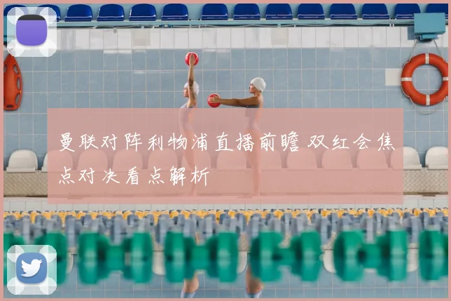 曼联对阵利物浦直播前瞻 双红会焦点对决看点解析