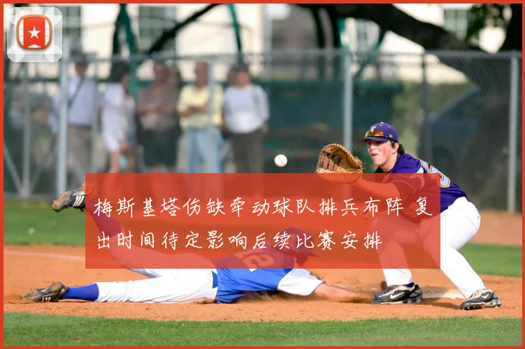 梅斯基塔伤缺牵动球队排兵布阵 复出时间待定影响后续比赛安排