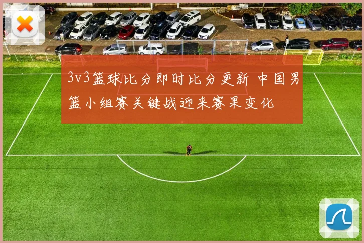 3v3篮球比分即时比分更新 中国男篮小组赛关键战迎来赛果变化