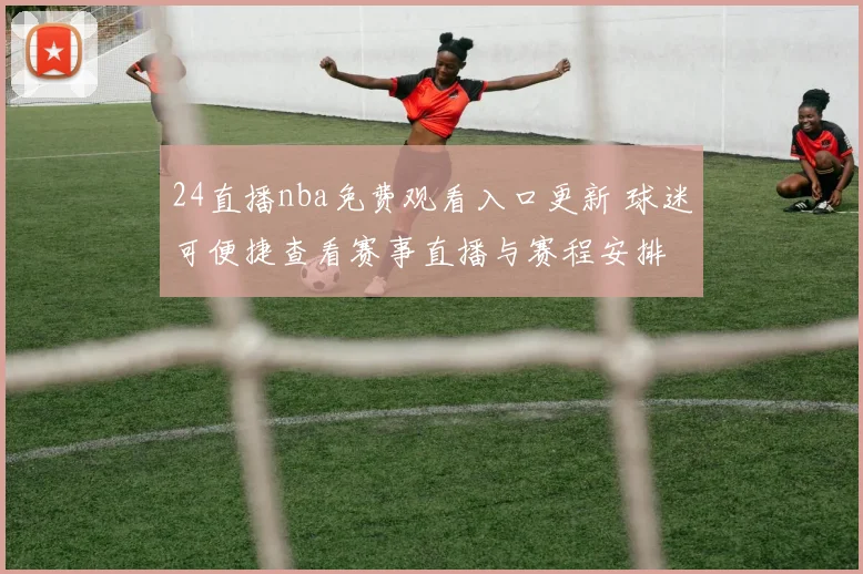 24直播nba免费观看入口更新 球迷可便捷查看赛事直播与赛程安排