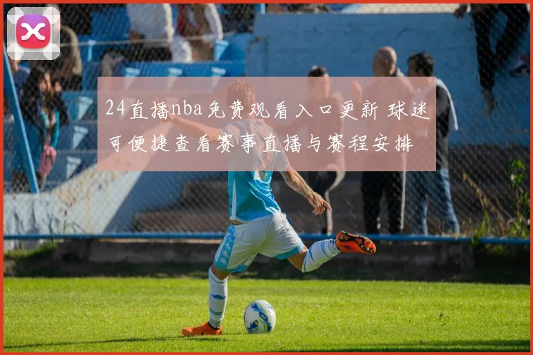 24直播nba免费观看入口更新 球迷可便捷查看赛事直播与赛程安排