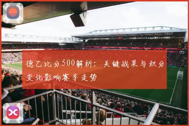 德乙比分500解析：关键战果与积分变化影响赛季走势