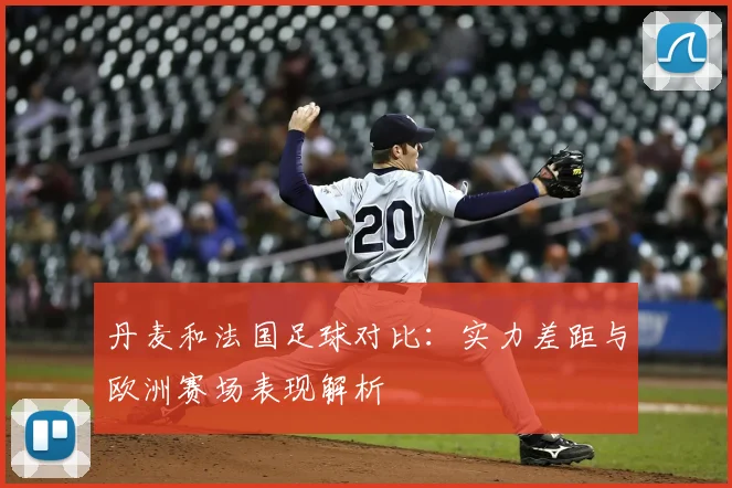 丹麦和法国足球对比：实力差距与欧洲赛场表现解析