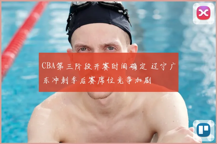 CBA第三阶段开赛时间确定 辽宁广东冲刺季后赛席位竞争加剧