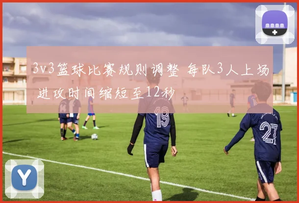 3v3篮球比赛规则调整 每队3人上场 进攻时间缩短至12秒