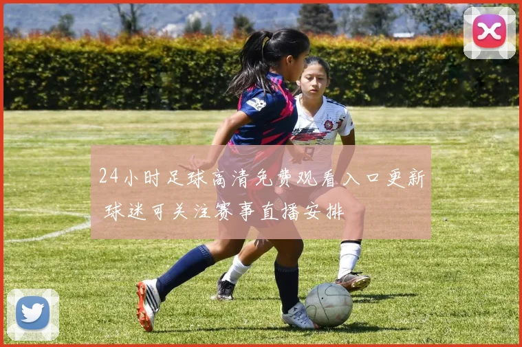 24小时足球高清免费观看入口更新 球迷可关注赛事直播安排