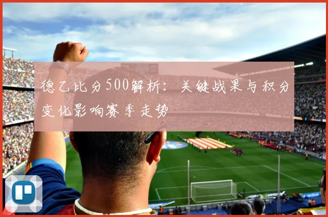 德乙比分500解析：关键战果与积分变化影响赛季走势