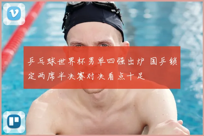 乒乓球世界杯男单四强出炉 国乒锁定两席半决赛对决看点十足