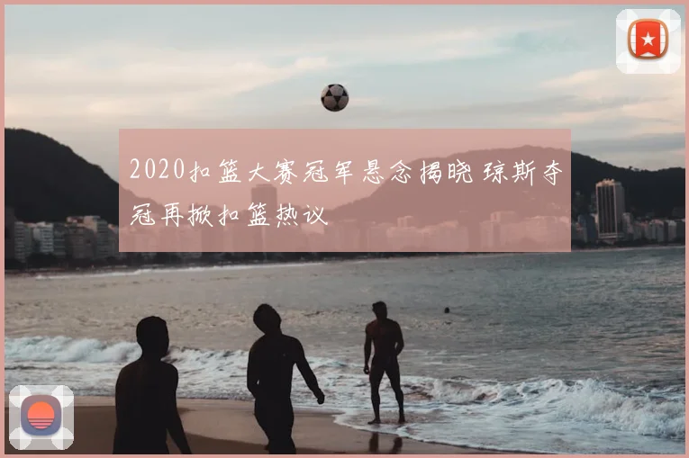 2020扣篮大赛冠军悬念揭晓 琼斯夺冠再掀扣篮热议