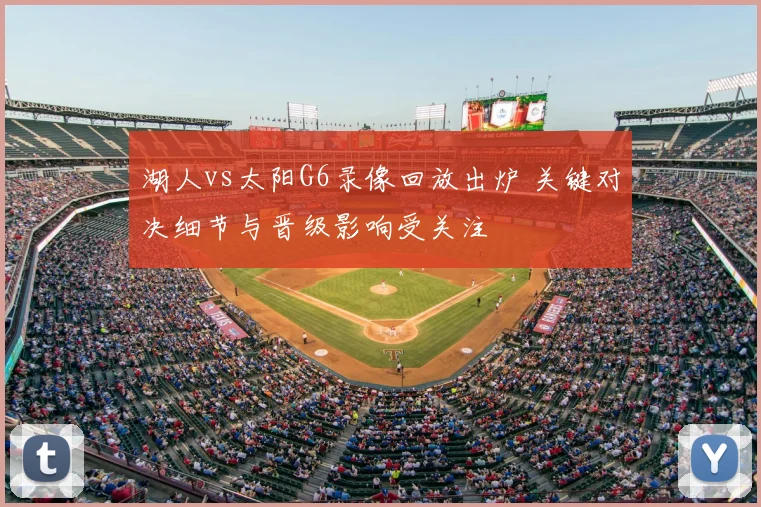 湖人vs太阳G6录像回放出炉 关键对决细节与晋级影响受关注