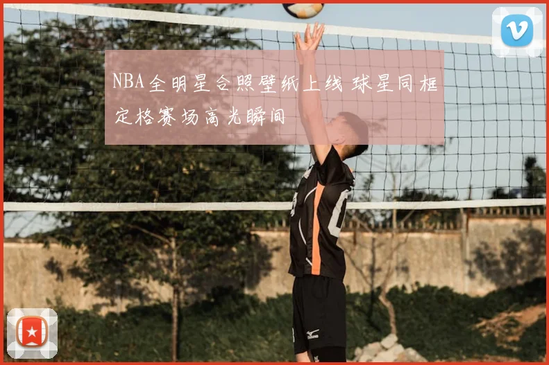 NBA全明星合照壁纸上线 球星同框定格赛场高光瞬间