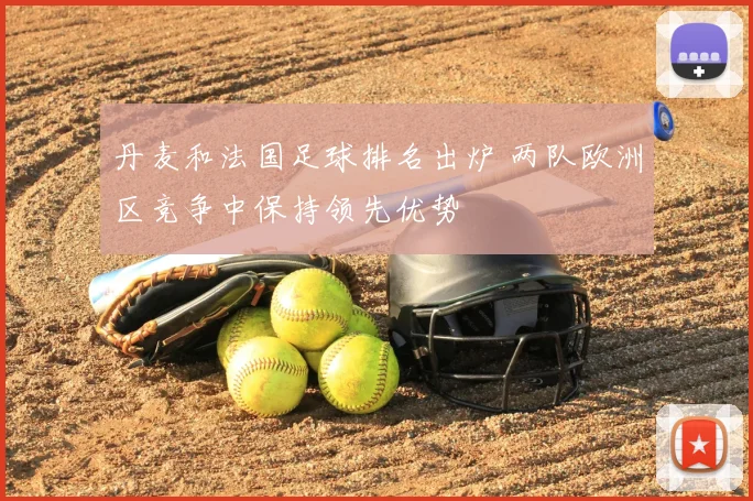 丹麦和法国足球排名出炉 两队欧洲区竞争中保持领先优势