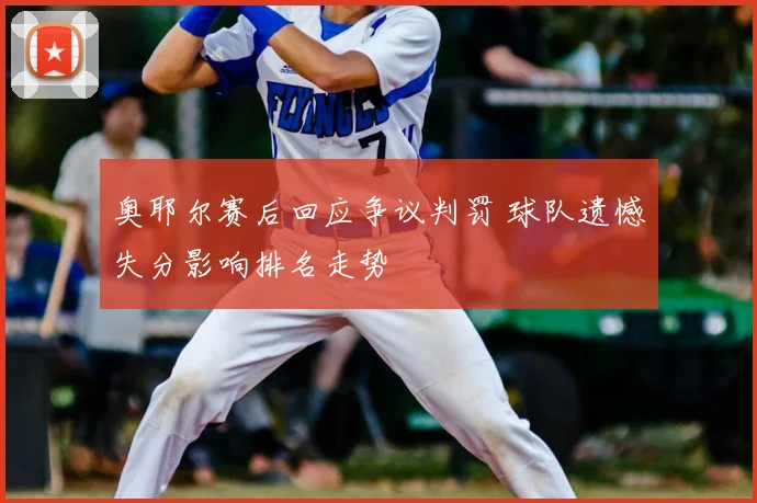 奥耶尔赛后回应争议判罚 球队遗憾失分影响排名走势